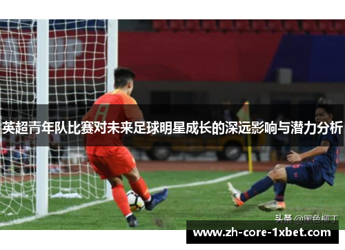 英超青年队比赛对未来足球明星成长的深远影响与潜力分析