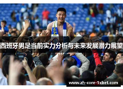 西班牙男足当前实力分析与未来发展潜力展望