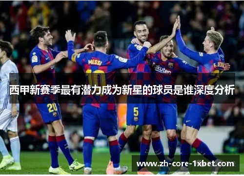西甲新赛季最有潜力成为新星的球员是谁深度分析 西甲新赛季最有潜力成为新星的球员是谁深度分析