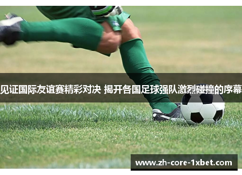 见证国际友谊赛精彩对决 揭开各国足球强队激烈碰撞的序幕 见证国际友谊赛精彩对决 揭开各国足球强队激烈碰撞的序幕