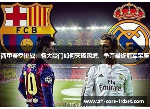 西甲赛季挑战：各大豪门如何突破困境，争夺最终冠军宝座