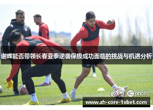 谢晖能否带领长春亚泰逆袭保级成功面临的挑战与机遇分析 谢晖能否带领长春亚泰逆袭保级成功面临的挑战与机遇分析