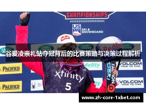 谷爱凌崇礼站夺冠背后的比赛策略与决策过程解析 谷爱凌崇礼站夺冠背后的比赛策略与决策过程解析