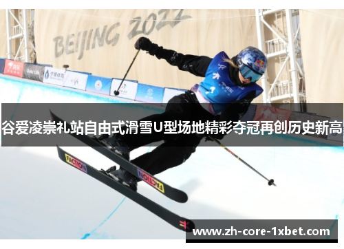 谷爱凌崇礼站自由式滑雪U型场地精彩夺冠再创历史新高