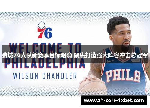 费城76人队新赛季目标明确 聚焦打造强大阵容冲击总冠军