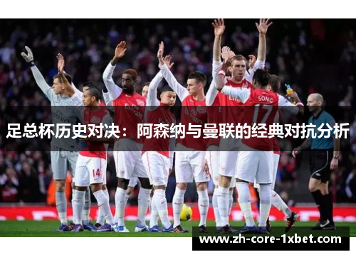 足总杯历史对决:阿森纳与曼联的经典对抗分析 足总杯历史对决:阿森纳与曼联的经典对抗分析