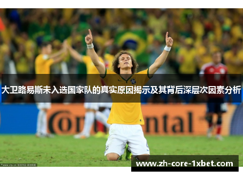 大卫路易斯未入选国家队的真实原因揭示及其背后深层次因素分析