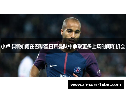 小卢卡斯如何在巴黎圣日耳曼队中争取更多上场时间和机会
