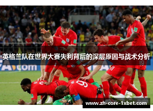 英格兰队在世界大赛失利背后的深层原因与战术分析