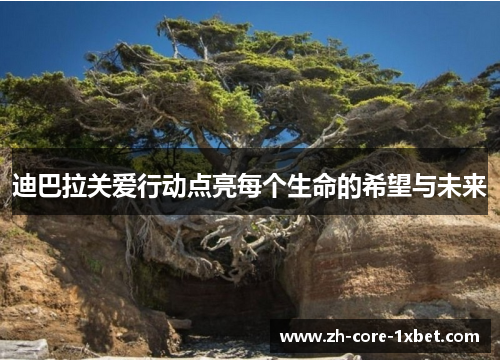 迪巴拉关爱行动点亮每个生命的希望与未来