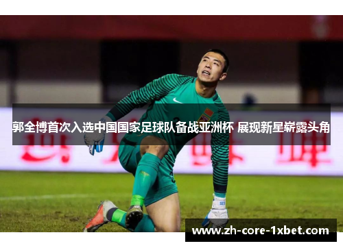 郭全博首次入选中国国家足球队备战亚洲杯 展现新星崭露头角