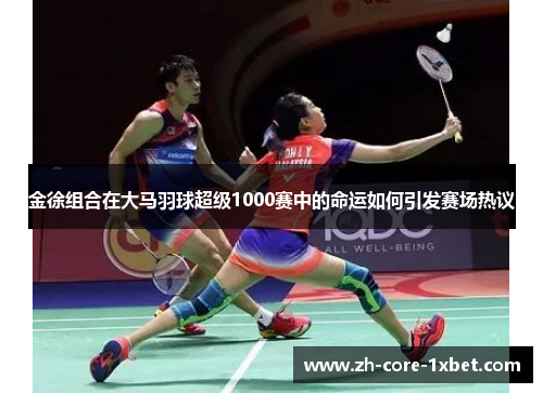 金徐组合在大马羽球超级1000赛中的命运如何引发赛场热议