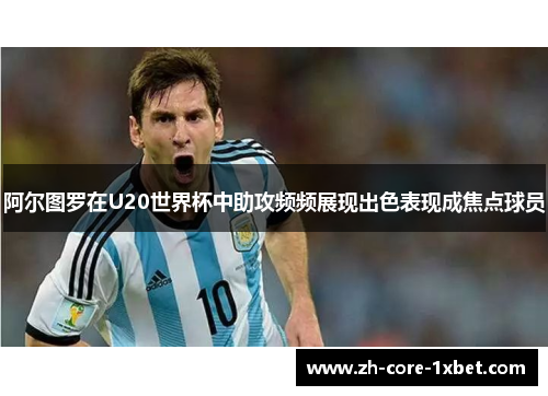 阿尔图罗在U20世界杯中助攻频频展现出色表现成焦点球员