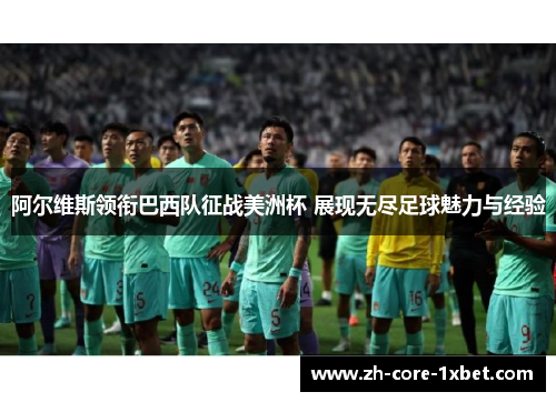 阿尔维斯领衔巴西队征战美洲杯 展现无尽足球魅力与经验