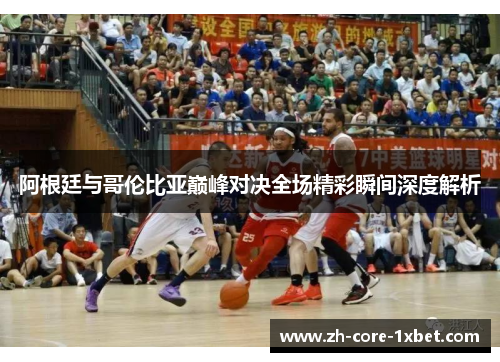 阿根廷与哥伦比亚巅峰对决全场精彩瞬间深度解析