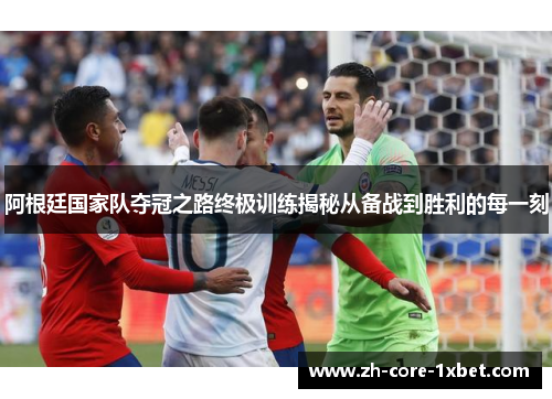 阿根廷国家队夺冠之路终极训练揭秘从备战到胜利的每一刻