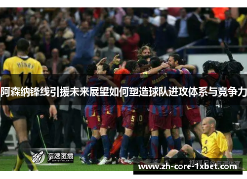 阿森纳锋线引援未来展望如何塑造球队进攻体系与竞争力