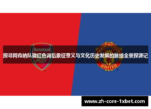 探寻阿森纳队徽红色背后象征意义与文化历史发展的脉络全景探源记