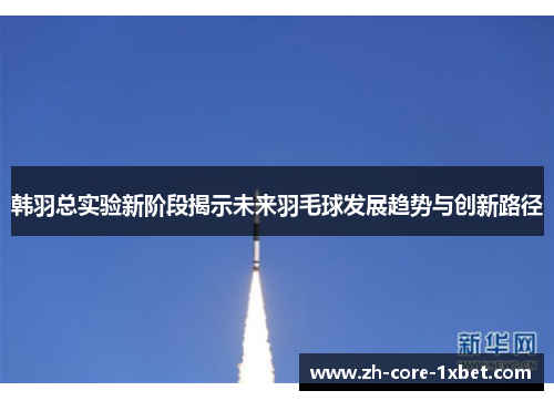 韩羽总实验新阶段揭示未来羽毛球发展趋势与创新路径 韩羽总实验新阶段揭示未来羽毛球发展趋势与创新路径