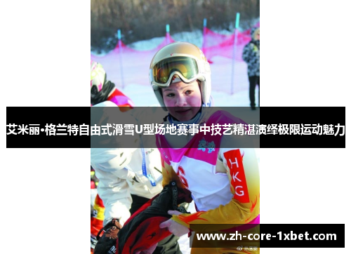 艾米丽·格兰特自由式滑雪U型场地赛事中技艺精湛演绎极限运动魅力