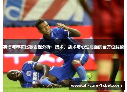 英博与申花比赛表现分析：技术、战术与心理层面的全方位解读