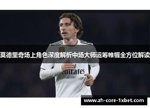 莫德里奇场上角色深度解析中场大师运筹帷幄全方位解读