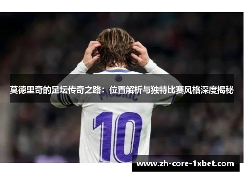 莫德里奇的足坛传奇之路:位置解析与独特比赛风格深度揭秘 莫德里奇的足坛传奇之路:位置解析与独特比赛风格深度揭秘