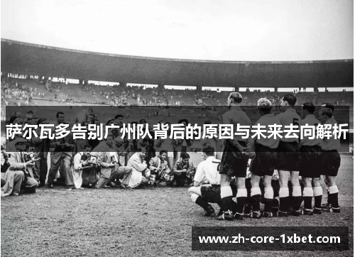萨尔瓦多告别广州队背后的原因与未来去向解析 萨尔瓦多告别广州队背后的原因与未来去向解析