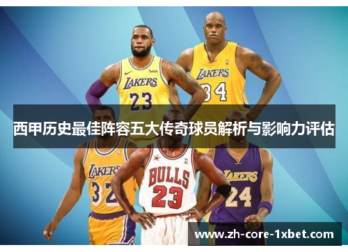 西甲历史最佳阵容五大传奇球员解析与影响力评估 西甲历史最佳阵容五大传奇球员解析与影响力评估