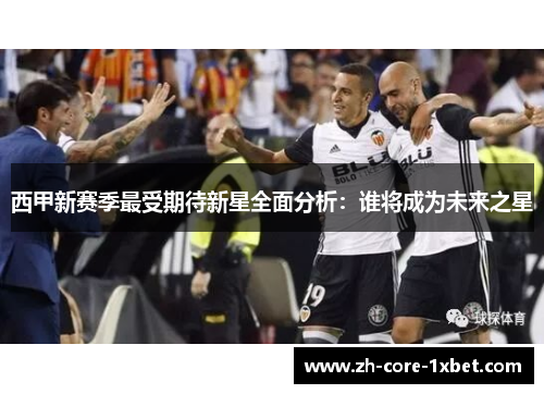 西甲新赛季最受期待新星全面分析:谁将成为未来之星 西甲新赛季最受期待新星全面分析:谁将成为未来之星