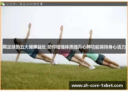 踢足球的五大健康益处 助你增强体质提升心肺功能保持身心活力