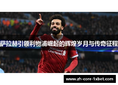 萨拉赫引领利物浦崛起的辉煌岁月与传奇征程
