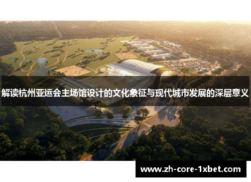 解读杭州亚运会主场馆设计的文化象征与现代城市发展的深层意义