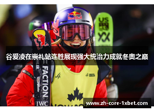 谷爱凌在崇礼站连胜展现强大统治力成就冬奥之巅