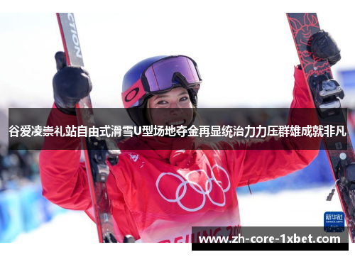 谷爱凌崇礼站自由式滑雪U型场地夺金再显统治力力压群雄成就非凡