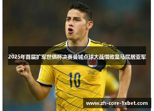 2025年首届扩军世俱杯决赛曼城点球大战惜败皇马屈居亚军 2025年首届扩军世俱杯决赛曼城点球大战惜败皇马屈居亚军