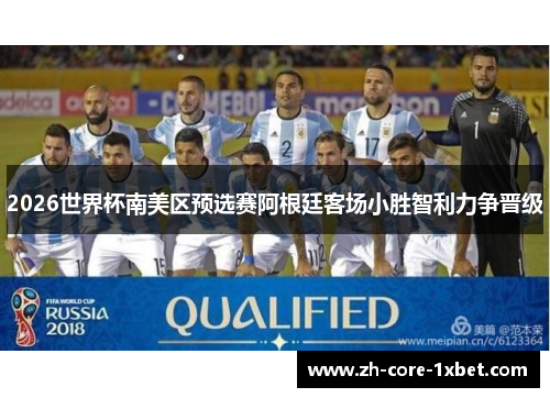 2026世界杯南美区预选赛阿根廷客场小胜智利力争晋级 2026世界杯南美区预选赛阿根廷客场小胜智利力争晋级