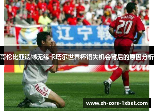 哥伦比亚遗憾无缘卡塔尔世界杯错失机会背后的原因分析