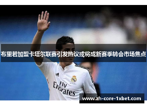 布里若加盟卡塔尔联赛引发热议或将成新赛季转会市场焦点