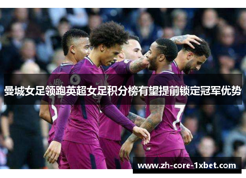 曼城女足领跑英超女足积分榜有望提前锁定冠军优势 曼城女足领跑英超女足积分榜有望提前锁定冠军优势