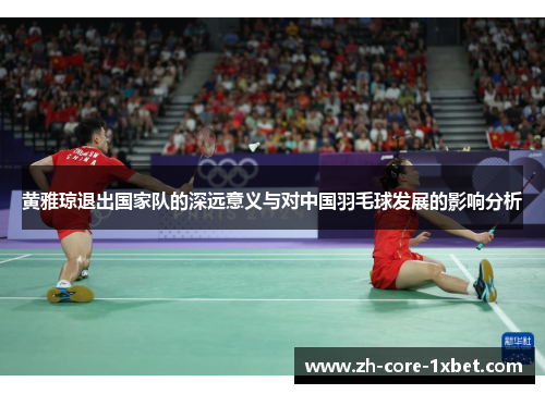 黄雅琼退出国家队的深远意义与对中国羽毛球发展的影响分析 黄雅琼退出国家队的深远意义与对中国羽毛球发展的影响分析