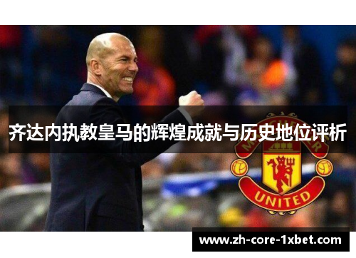 齐达内执教皇马的辉煌成就与历史地位评析 齐达内执教皇马的辉煌成就与历史地位评析
