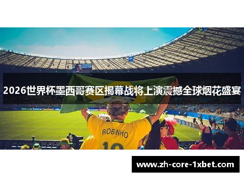 2026世界杯墨西哥赛区揭幕战将上演震撼全球烟花盛宴