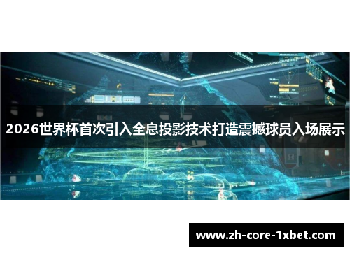 2026世界杯首次引入全息投影技术打造震撼球员入场展示
