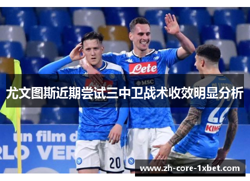 尤文图斯近期尝试三中卫战术收效明显分析 尤文图斯近期尝试三中卫战术收效明显分析