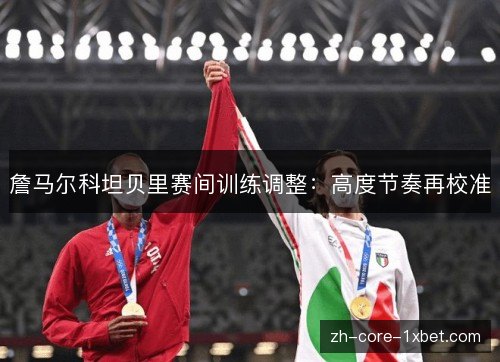 詹马尔科坦贝里赛间训练调整:高度节奏再校准 詹马尔科坦贝里赛间训练调整:高度节奏再校准