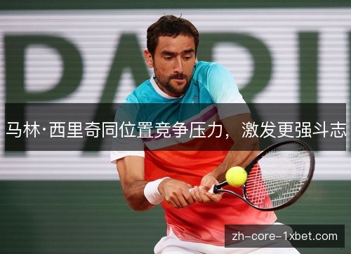 马林·西里奇同位置竞争压力,激发更强斗志 马林·西里奇同位置竞争压力,激发更强斗志